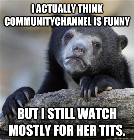 i actually think communitychannel is funny but i still watch mostly for her tits. - i actually think communitychannel is funny but i still watch mostly for her tits.  Confession Bear