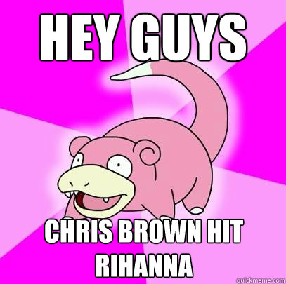 Hey guys chris brown hit rihanna  Slowpoke