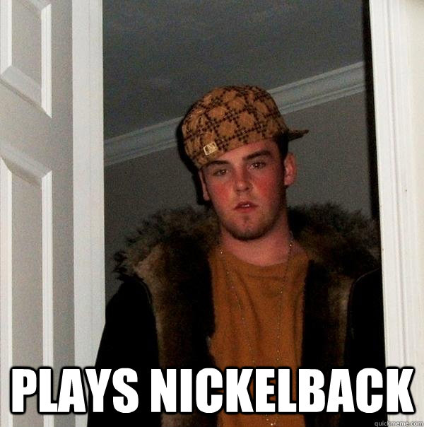  Plays nickelback -  Plays nickelback  Scumbag Steve