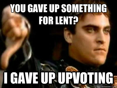 You gave up something for lent? I gave up upvoting  Downvoting Roman