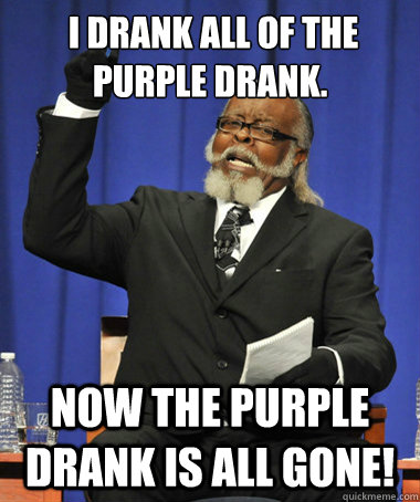  I drank all of the purple drank. Now the purple drank is all gone! -  I drank all of the purple drank. Now the purple drank is all gone!  The Rent Is Too Damn High