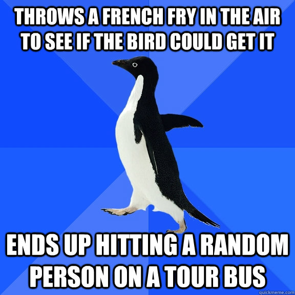 Throws a french fry in the air to see if the bird could get it  ends up hitting a random person on a tour bus  Socially Awkward Penguin