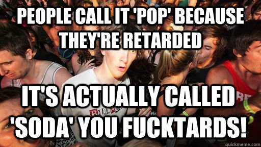 People Call it 'pop' because they're retarded It's actually called 'soda' you fucktards!  Sudden Clarity Clarence