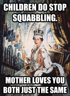 Children do stop squabbling. Mother loves you both just the same - Children do stop squabbling. Mother loves you both just the same  Queen Elizabeth 2