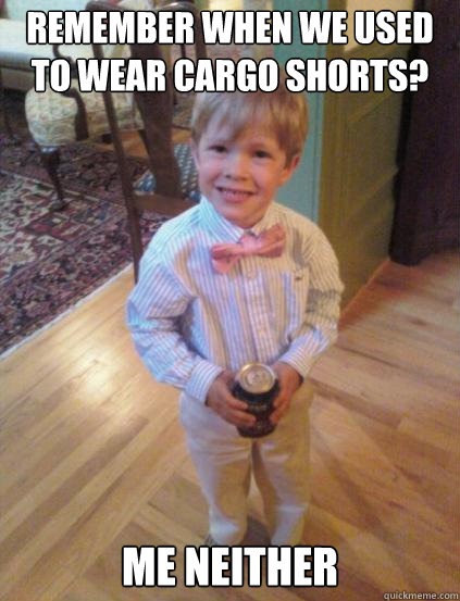 Remember when we used to wear cargo shorts? me neither - Remember when we used to wear cargo shorts? me neither  Fraternity 4 year-old