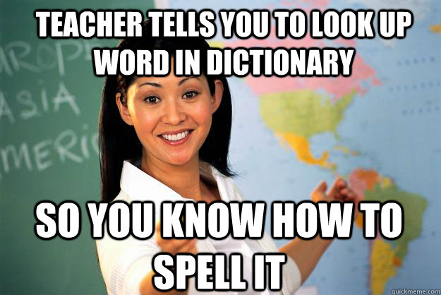teacher tells you to look up word in dictionary So you know how to spell it  Unhelpful High School Teacher