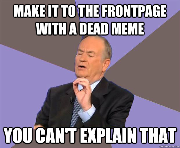 Make it to the frontpage with a dead meme You can't explain that  Bill O Reilly