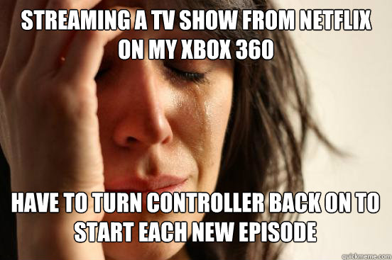 streaming a tv show from netflix on my xbox 360 have to turn controller back on to start each new episode  First World Problems