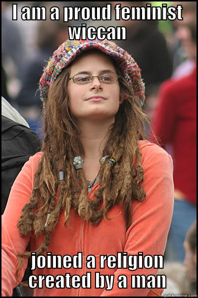 I AM A PROUD FEMINIST WICCAN JOINED A RELIGION CREATED BY A MAN College Liberal