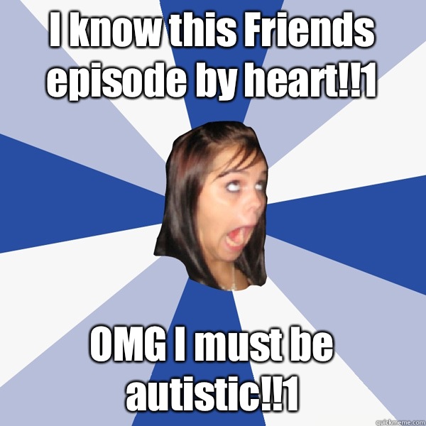 I know this Friends episode by heart!!1 OMG I must be autistic!!1  Annoying Facebook Girl