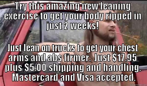 TRY THIS AMAZING NEW LEANING EXERCISE TO GET YOUR BODY RIPPED IN JUST 2 WEEKS! JUST LEAN ON TRUCKS TO GET YOUR CHEST ARMS AND ABS FIRMER.  JUST $17.95 PLUS $5.00 SHIPPING AND HANDLING.  MASTERCARD AND VISA ACCEPTED. Almost Politically Correct Redneck
