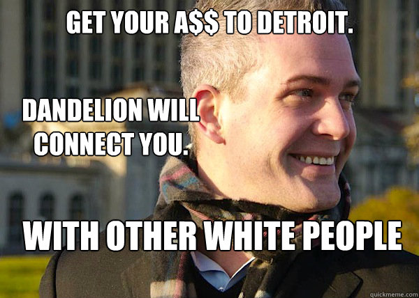 Get your A$$ to Detroit. Dandelion will Connect you. With other WHITE People  White Entrepreneurial Guy