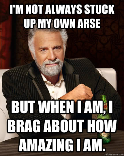 I'm not always stuck up my own arse but when i am, i brag about how amazing i am. - I'm not always stuck up my own arse but when i am, i brag about how amazing i am.  The Most Interesting Man In The World