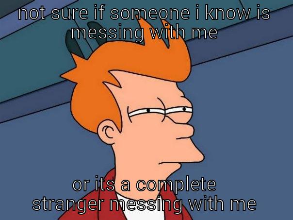 NOT SURE IF SOMEONE I KNOW IS MESSING WITH ME OR ITS A COMPLETE STRANGER MESSING WITH ME Futurama Fry