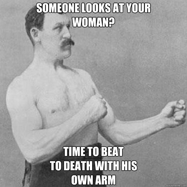 Someone looks at your
woman? Time to beat
to death with his 
own arm  overly manly man