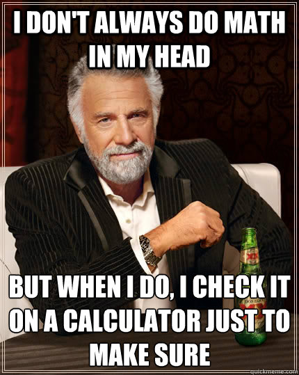 I don't always do math in my head but when I do, i check it on a calculator just to make sure  The Most Interesting Man In The World