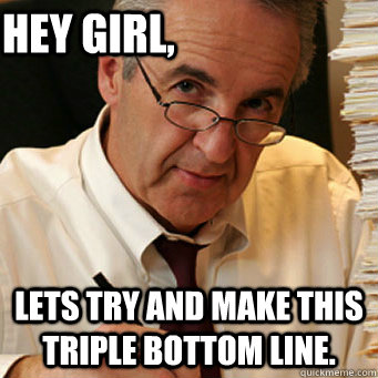 Hey girl, Lets try and make this triple bottom line.  