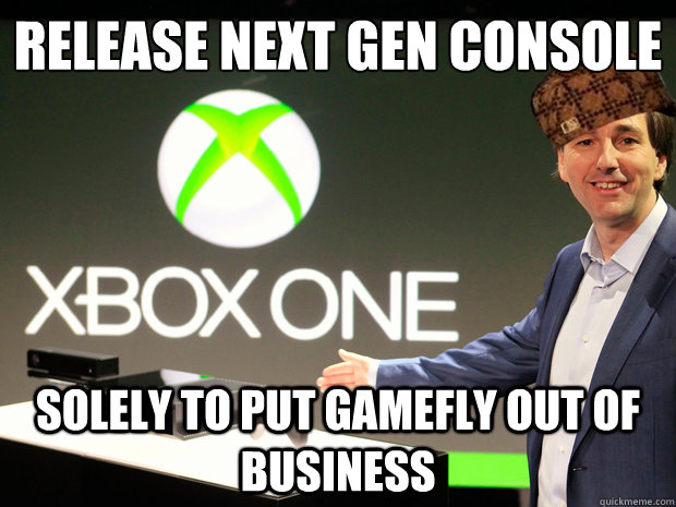 Release next gen console
 solely to put gamefly out of business - Release next gen console
 solely to put gamefly out of business  Scumbag Xbox One