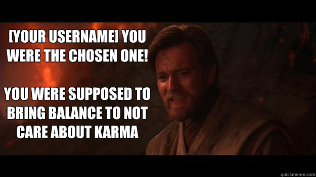 [Your Username] YOU WERE THE CHOSEN ONE!  

You were supposed to bring balance to not care about karma - [Your Username] YOU WERE THE CHOSEN ONE!  

You were supposed to bring balance to not care about karma  Chosen One