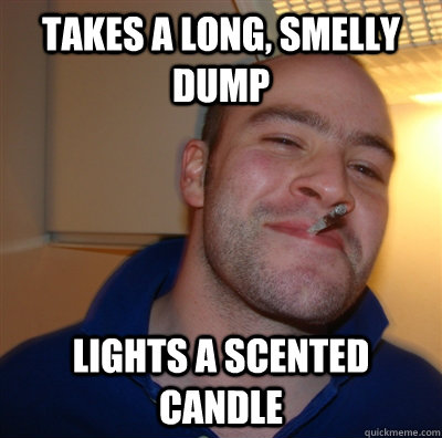Takes a long, smelly dump lights a scented candle  GoodGuyGreg