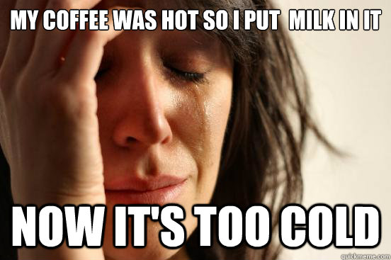 My coffee was hot so i put  milk in it Now it's too cold  First World Problems