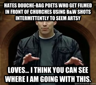 Hates douche-bag poets who get filmed in front of churches using B&W shots intermittently to seem artsy  Loves... I think you can see where I am going with this.   Scumbag Jefferson Bethke