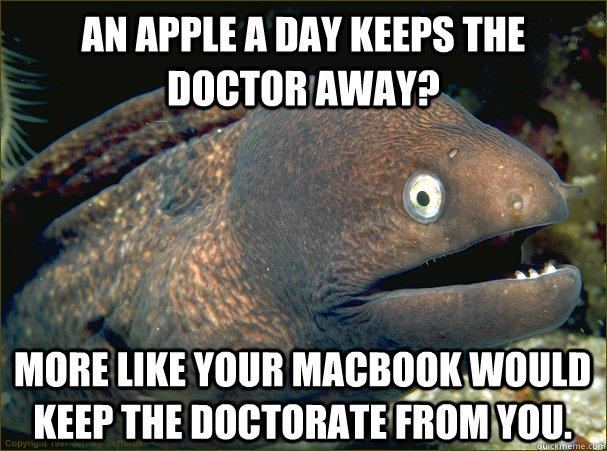 An Apple a day keeps the doctor away? More like your Macbook would keep the doctorate from you.  Bad Joke Eel