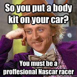 So you put a body kit on your car? You must be a proffesional Nascar racer  Condescending Wonka