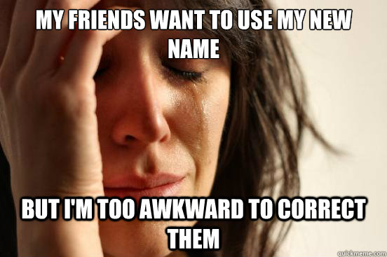 my friends want to use my new name but i'm too awkward to correct them  First World Problems
