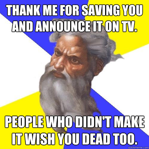 Thank me for saving you and announce it on tv. People who didn't make it wish you dead too.  Advice God
