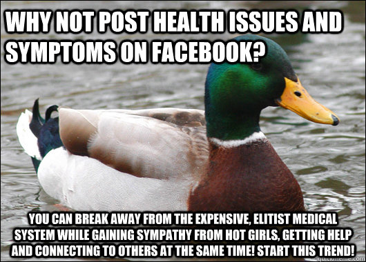 why not post health issues and symptoms on facebook? You can break away from the expensive, elitist medical system while gaining sympathy from hot girls, getting help and connecting to others at the same time! START THIS TREND!  Actual Advice Mallard