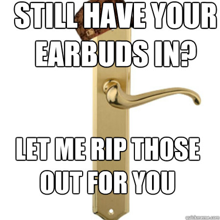 STILL HAVE YOUR EARBUDS IN? LET ME RIP THOSE OUT FOR YOU - STILL HAVE YOUR EARBUDS IN? LET ME RIP THOSE OUT FOR YOU  Scumbag Door handle