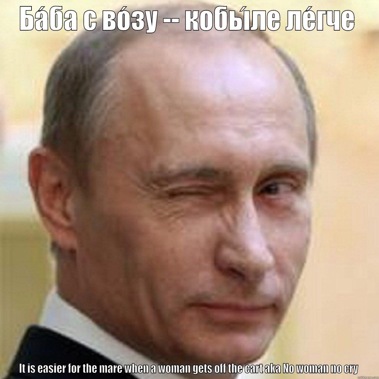БА́БА С ВО́ЗУ -- КОБЫ́ЛЕ ЛЕ́ГЧЕ IT IS EASIER FOR THE MARE WHEN A WOMAN GETS OFF THE CART AKA NO WOMAN NO CRY Misc
