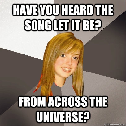 Have you heard the song let it be? from across the universe?  Musically Oblivious 8th Grader