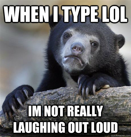 WHEN I TYPE LOL im not really laughing out loud  Confession Bear