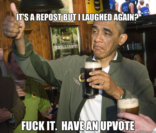 It's a repost but I laughed again? Fuck it.  Have an upvote - It's a repost but I laughed again? Fuck it.  Have an upvote  Upvoting Obama