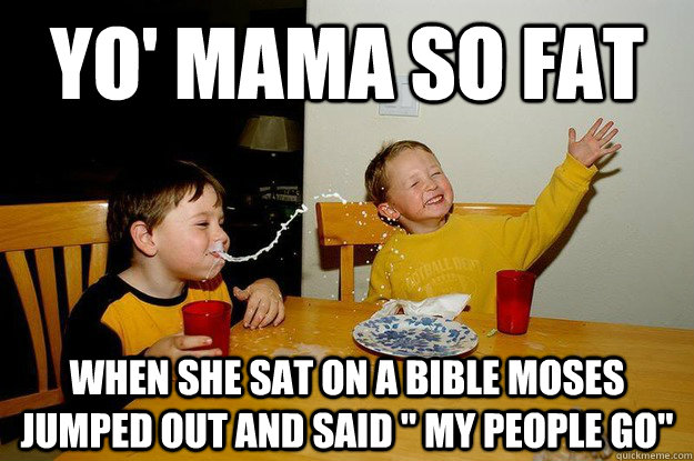 yo' mama so fat when she sat on a bible moses jumped out and said 