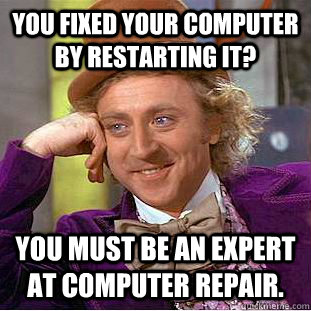 You fixed your computer by restarting it? You must be an expert at computer repair. - You fixed your computer by restarting it? You must be an expert at computer repair.  Condescending Wonka