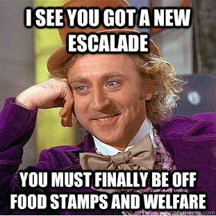 I see you got a new escalade You must finally be off food stamps and welfare  Condescending Wonka
