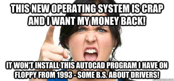 This new operating system is crap and I want my money back! It won't install this Autocad program I have on floppy from 1993 - some B.S. about drivers!  Angry Customer