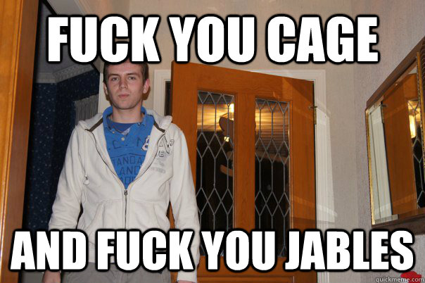 fuck you cage and fuck you jables  