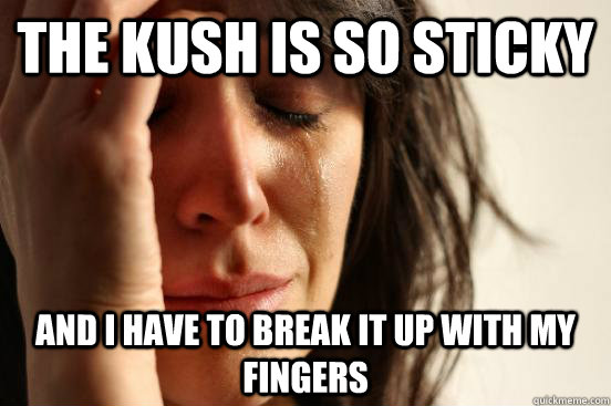 The kush is so sticky and I have to break it up with my fingers  First World Problems