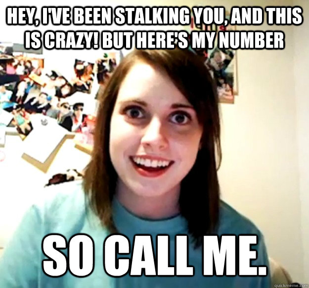 Hey, I've been stalking you, and this is crazy! But here's my number So call me.  Overly Attached Girlfriend