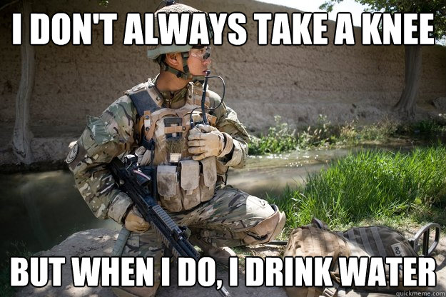 i don't always take a knee but when i do, i drink water  take a knee