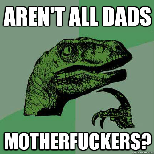 Aren't all dads Motherfuckers?  Philosoraptor