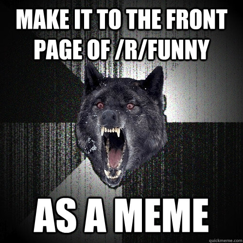 Make it to the front page of /r/funny as a meme  Insanity Wolf