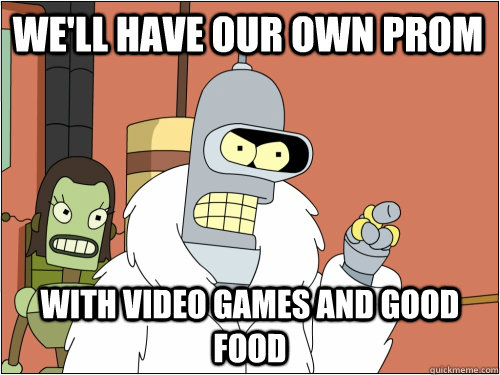 We'll have our own prom with video games and good food  Blackjack Bender