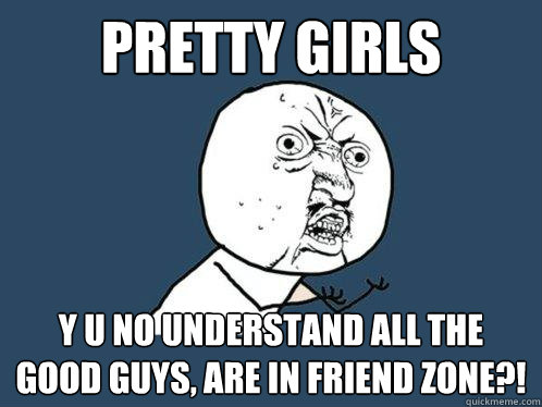 pretty girls y u no understand all the good guys, are in friend zone?!  Y U No