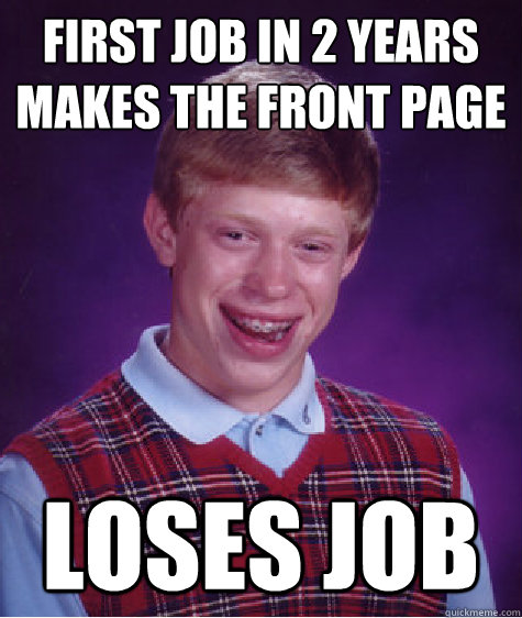 First job in 2 years
makes the front page loses job  Bad Luck Brian