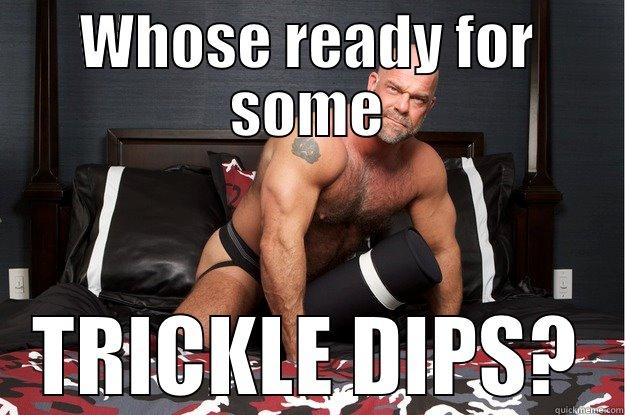 WHOSE READY FOR SOME TRICKLE DIPS? Gorilla Man